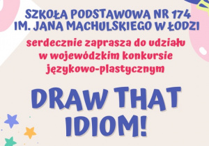 Grafika zachęcająca do udziału w językowo-plastycznym konkursie Draw That Idiom. Na środku widnieje organizator konkursu, czyli Szkoła Podstawowa nr 174 w Łodzi, a poniżej zaproszenie do udziału w organizowanym konkursie.